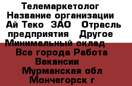 Телемаркетолог › Название организации ­ Ай-Теко, ЗАО › Отрасль предприятия ­ Другое › Минимальный оклад ­ 1 - Все города Работа » Вакансии   . Мурманская обл.,Мончегорск г.